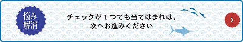 チェックが1つでも当てはまれば、次へお進みください