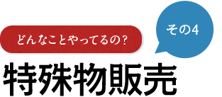 その4 どんなことやってるの？ 特殊物販売