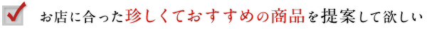 7：お店に合った珍しくておすすめの商品を提案して欲しい
