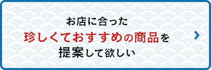 珍しくて良い商品を提案して欲しい