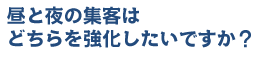 昼と夜の集客はどちらを強化したいですか？