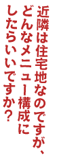 近隣は住宅地なのですが、どんなメニュー構成にしたらいいですか？