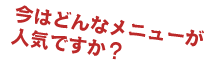 今はどんなメニューが人気ですか？