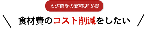 えび荷受の繁盛店支援 食材費のコスト削減をしたい