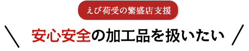 えび荷受の繁盛店支援 安心安全の加工品を扱いたい