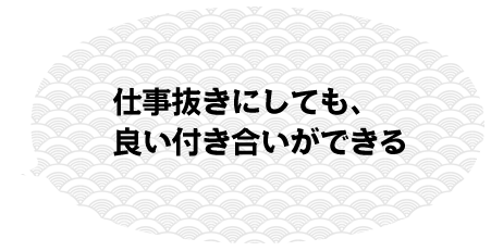 仕事抜きにしても、良い付き合いができる