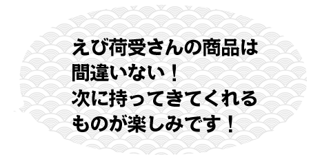 えび荷受さんの商品は間違いない！次に持ってきてくれるものが楽しみです！