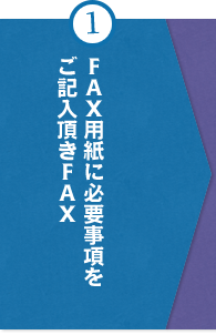 ①FAX用紙に必要事項をご記入頂きFAX