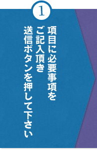 ①項目に必要事項を ご記入頂き 送信ボタンを押して下さい