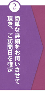 ②簡単な詳細をお伺いさせて頂き、ご訪問日を確定